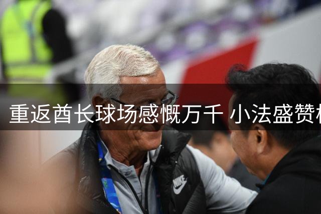 重返酋长球场感慨万千 小法盛赞枪手重建成就